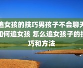 追女孩的技巧男孩子不会聊天如何追女孩 怎么追女孩子的技巧和方法