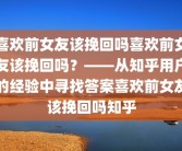 喜欢前女友该挽回吗喜欢前女友该挽回吗？——从知乎用户的经验中寻找答案喜欢前女友该挽回吗知乎