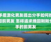 矛盾激化男友提出分手如何挽回前男友 怎样追求挽回刚刚分手的前男友