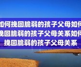如何挽回脆弱的孩子父母如何挽回脆弱的孩子父母关系如何挽回脆弱的孩子父母关系