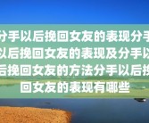 分手以后挽回女友的表现分手以后挽回女友的表现及分手以后挽回女友的方法分手以后挽回女友的表现有哪些