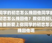 同学的初恋怎么挽回他同学的初恋怎么挽回他？教你四招让他重新爱上你同学的初恋怎么挽回他呢