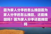 因为家人分手的怎么挽回因为家人分手的怎么挽回，还能挽回吗？因为家人分手还能挽回吗