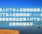 男人打了女人还能挽回嘛男人打了女人还能挽回嘛？——从受害者角度出发男人打了女人还能挽回嘛知乎