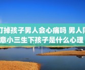打掉孩子男人会心痛吗 男人同意小三生下孩子是什么心理 