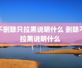 不删除只拉黑说明什么 删除不拉黑说明什么 