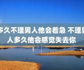 多久不理男人他会着急 不理男人多久他会感觉失去你 