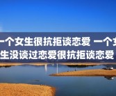 一个女生很抗拒谈恋爱 一个女生没谈过恋爱很抗拒谈恋爱 