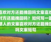 喜欢对方还能挽回吗文案喜欢对方还能挽回吗？如何写一篇感人的文案喜欢对方还能挽回吗文案短句