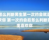 怎么判断男生第一次约会就喜欢你 第一次约会后怎么判断男生喜欢你
