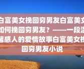 白富美女挽回穷男友白富美女如何挽回穷男友？——一段温馨感人的爱情故事白富美女挽回穷男友小说