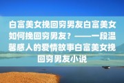 白富美女挽回穷男友白富美女如何挽回穷男友？——一段温馨感人的爱情故事白富美女挽回穷男友小说