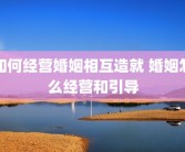 如何经营婚姻相互造就 婚姻怎么经营和引导