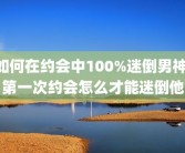 如何在约会中100%迷倒男神 第一次约会怎么才能迷倒他