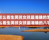 怎么看生男孩女孩最准确的怎么看生男孩女孩最准确的八字