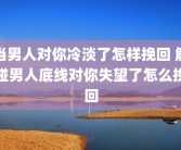 当男人对你冷淡了怎样挽回 触碰男人底线对你失望了怎么挽回