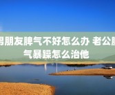 男朋友脾气不好怎么办 老公脾气暴躁怎么治他 