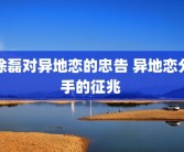 涂磊对异地恋的忠告 异地恋分手的征兆 