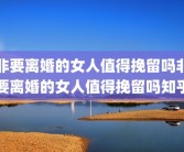 非要离婚的女人值得挽留吗非要离婚的女人值得挽留吗知乎