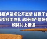 韩庚卢靖姗公开恋情 结缘于金鸡奖颁奖典礼 韩庚和卢靖姗在颁奖礼上相遇