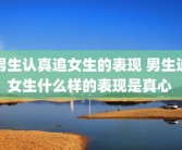 男生认真追女生的表现 男生追女生什么样的表现是真心 
