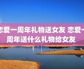 恋爱一周年礼物送女友 恋爱一周年送什么礼物给女友 