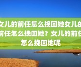 女儿的前任怎么挽回她女儿的前任怎么挽回她？女儿的前任怎么挽回她呢