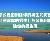 怎么挽回删除你的男生如何挽回删除你的男生？怎么挽回删除你的男生呢