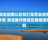 测试结婚以后你们是否会经常吵架 测试我对我现在婚姻满意吗