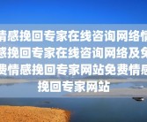 情感挽回专家在线咨询网络情感挽回专家在线咨询网络及免费情感挽回专家网站免费情感挽回专家网站