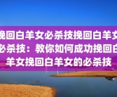 挽回白羊女必杀技挽回白羊女必杀技：教你如何成功挽回白羊女挽回白羊女的必杀技