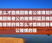 怎么才能挽回我老公赌博如何挽回我老公的赌博问题及挽回他赌博的钱怎么才能挽回我老公赌博的钱