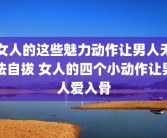 女人的这些魅力动作让男人无法自拔 女人的四个小动作让男人爱入骨
