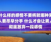 什么样的感情不要将就哪种男人要尽早分手 什么才会让男人彻底放弃一段感情