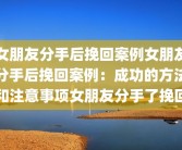 女朋友分手后挽回案例女朋友分手后挽回案例：成功的方法和注意事项女朋友分手了挽回