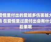 爱情里付出的爱越多伤害越大吗 在爱情里过度付出会有什么后果呢