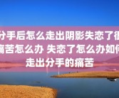 分手后怎么走出阴影失恋了很痛苦怎么办 失恋了怎么办如何走出分手的痛苦