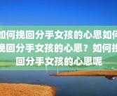 如何挽回分手女孩的心思如何挽回分手女孩的心思？如何挽回分手女孩的心思呢