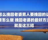 怎么挽回老婆男人要挽回的话要怎么做 挽回老婆的最好方法就是这三招