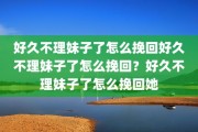 好久不理妹子了怎么挽回好久不理妹子了怎么挽回？好久不理妹子了怎么挽回她