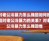 对老公冷暴力怎么挽回如何挽回对老公冷暴力的关系？对老公冷暴力怎么挽回他