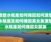 激怒水瓶座如何挽回如何激怒水瓶座及如何挽回其女友激怒水瓶座如何挽回女朋友