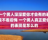 一个男人深深爱你才会有的表现不看后悔 一个男人真正爱你的表现是怎么的