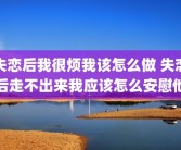 失恋后我很烦我该怎么做 失恋后走不出来我应该怎么安慰他