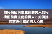如何挽回前妻生病的男人如何挽回前妻生病的男人？如何挽回前妻生病的男人心理