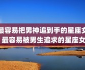 最容易把男神追到手的星座女 最容易被男生追求的星座女