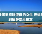 天蝎男喜欢傻傻的女生 天蝎男到底多爱天蝎女 