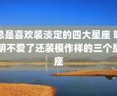 总是喜欢装淡定的四大星座 明明不爱了还装模作样的三个星座