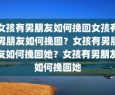 女孩有男朋友如何挽回女孩有男朋友如何挽回？女孩有男朋友如何挽回她？女孩有男朋友如何挽回她