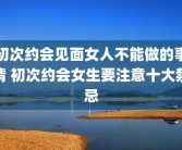 初次约会见面女人不能做的事情 初次约会女生要注意十大禁忌
